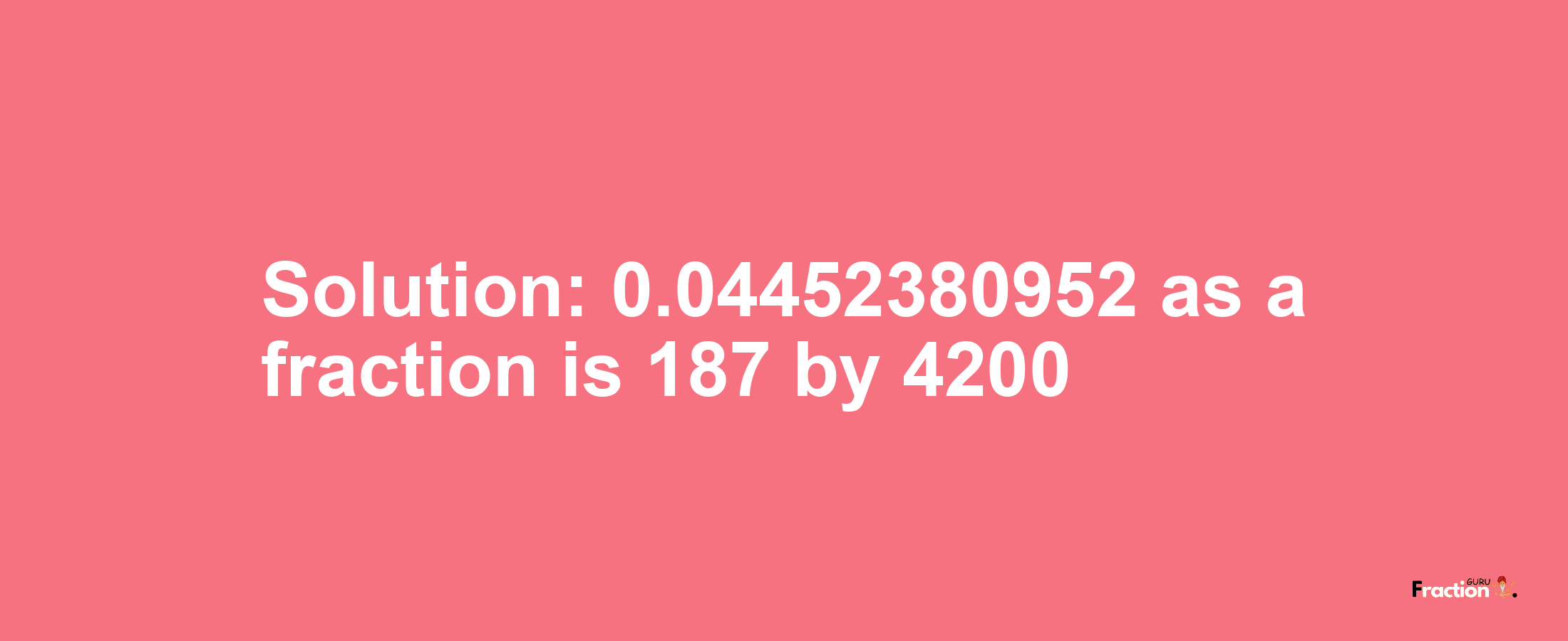 Solution:0.04452380952 as a fraction is 187/4200